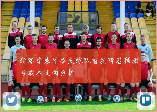 新赛季意甲各支球队首发阵容预测与战术走向分析