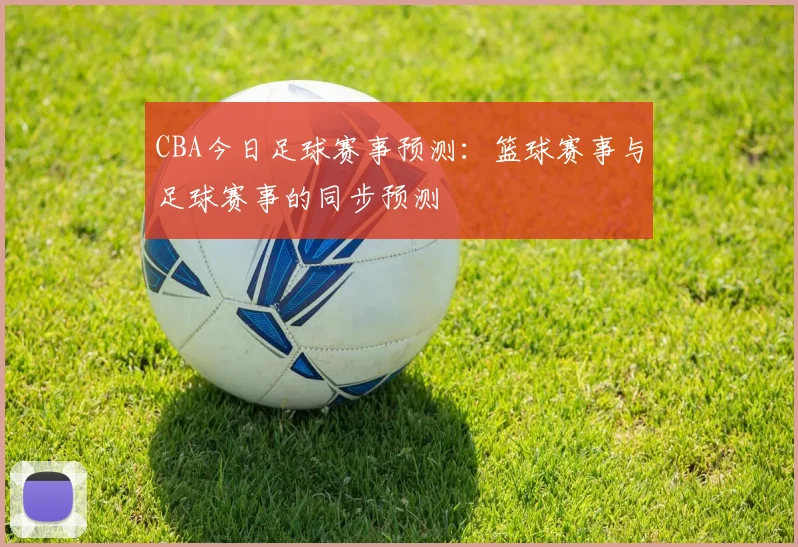 CBA今日足球赛事预测：篮球赛事与足球赛事的同步预测