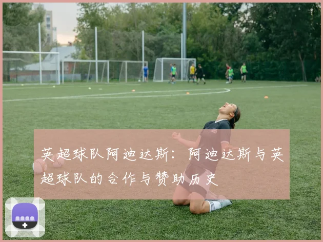 英超球队阿迪达斯:阿迪达斯与英超球队的合作与赞助历史