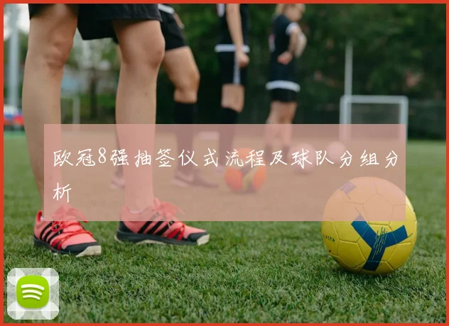 欧冠8强抽签仪式流程及球队分组分析