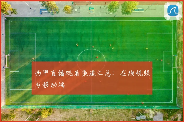 西甲直播观看渠道汇总：在线视频与移动端