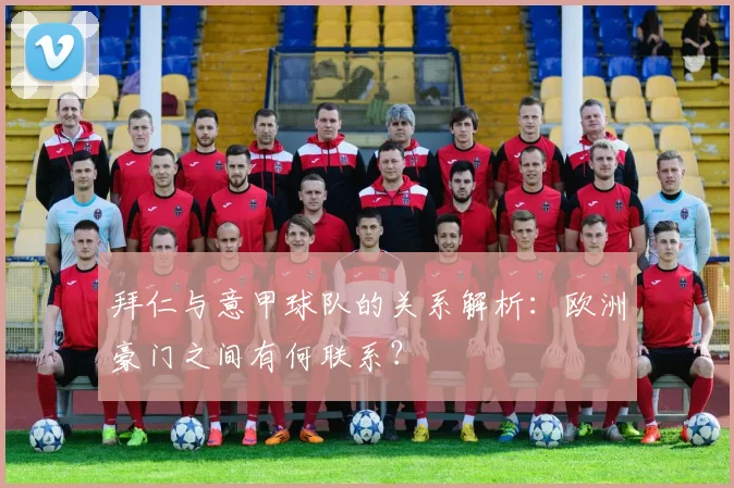 拜仁与意甲球队的关系解析：欧洲豪门之间有何联系？