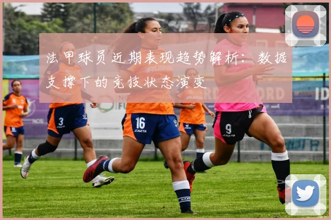 法甲球员近期表现趋势解析：数据支撑下的竞技状态演变