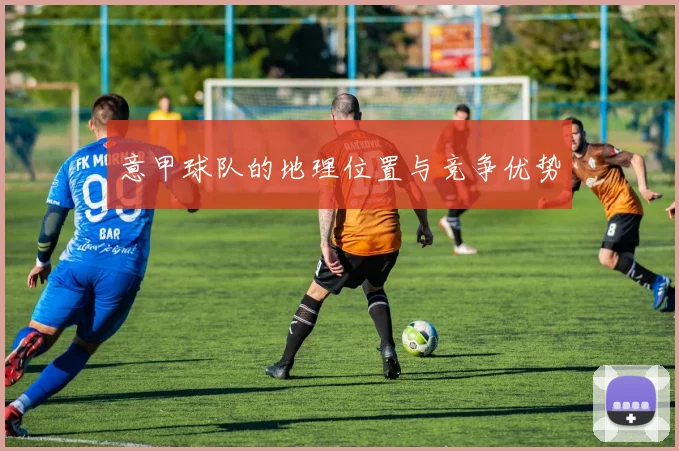 意甲球队的地理位置与竞争优势
