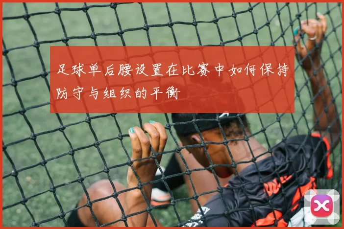 足球单后腰设置在比赛中如何保持防守与组织的平衡
