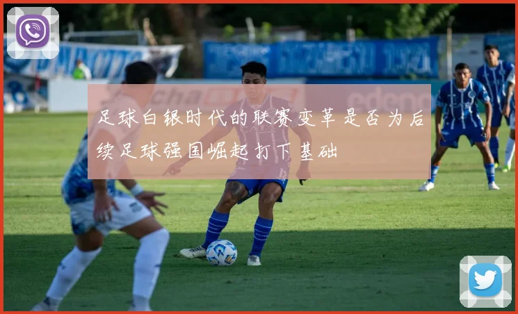 足球白银时代的联赛变革是否为后续足球强国崛起打下基础