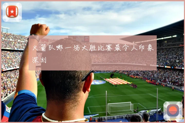 火箭队哪一场大胜比赛最令人印象深刻