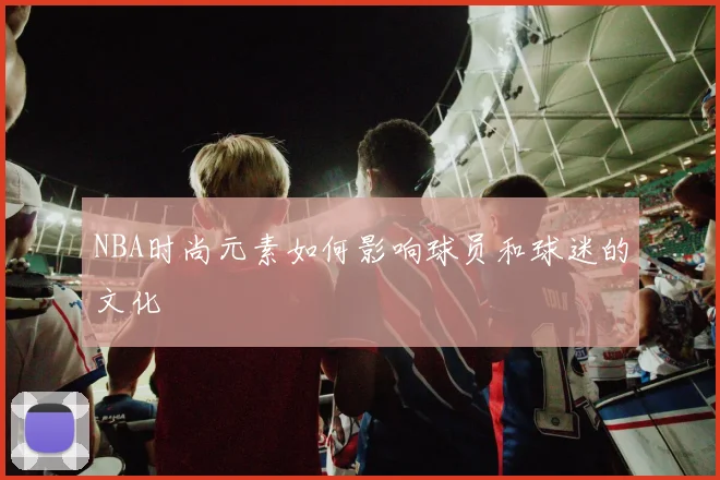 NBA时尚元素如何影响球员和球迷的文化