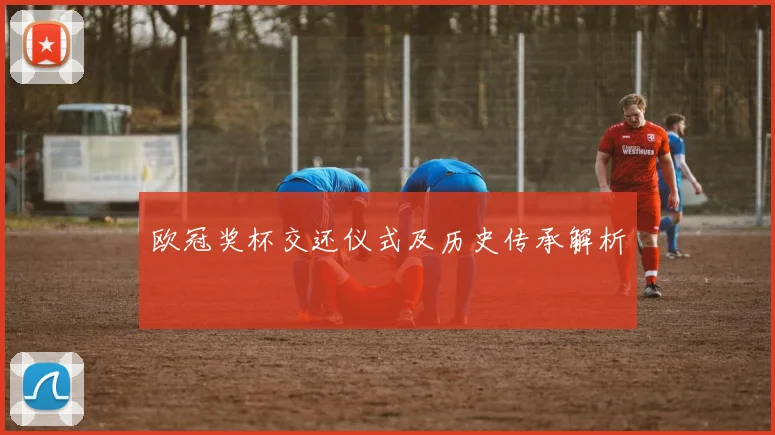 欧冠奖杯交还仪式及历史传承解析